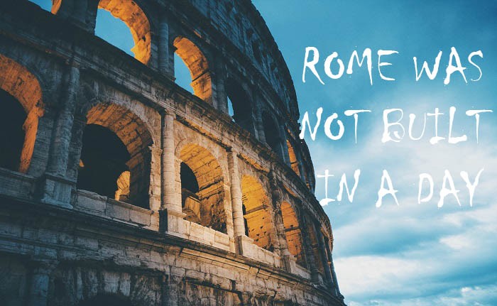 ROME WAS NOT BUILT IN A DAY