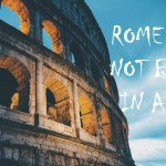ROME WAS NOT BUILT IN A DAY
